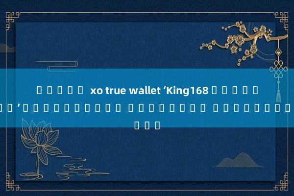 สล็อต xo true wallet ‘King168 ทดลอง เล่น’ รวมเกมสนุก เล่นง่าย ได้เงินจริง
